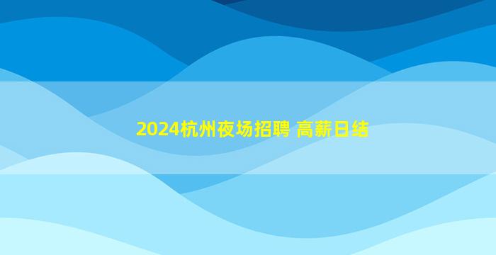 2024杭州夜场招聘 高薪日结